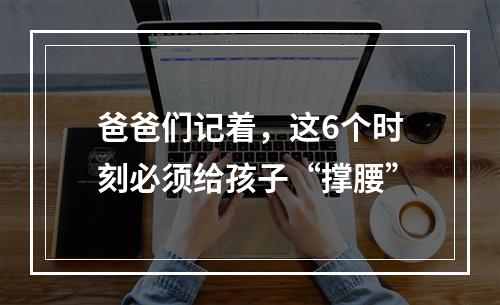 爸爸们记着，这6个时刻必须给孩子“撑腰”