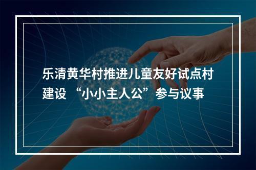 乐清黄华村推进儿童友好试点村建设 “小小主人公”参与议事