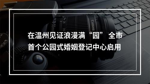 在温州见证浪漫满“园” 全市首个公园式婚姻登记中心启用