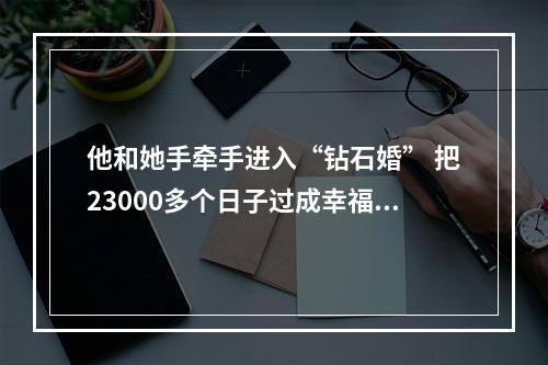 他和她手牵手进入“钻石婚” 把23000多个日子过成幸福和有趣