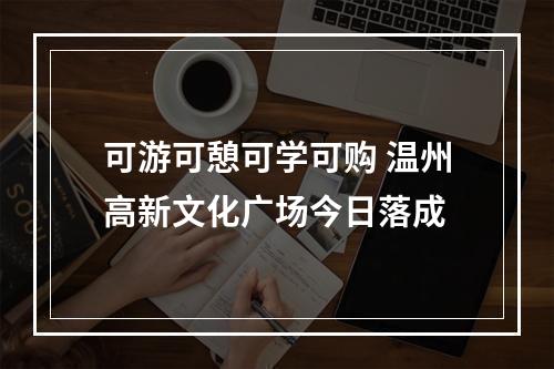 可游可憩可学可购 温州高新文化广场今日落成