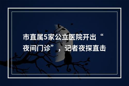 市直属5家公立医院开出“夜间门诊”，记者夜探直击