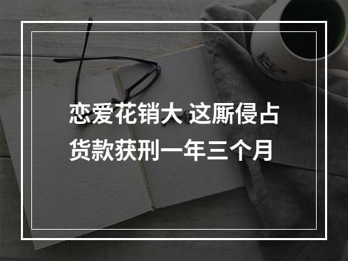 恋爱花销大 这厮侵占货款获刑一年三个月