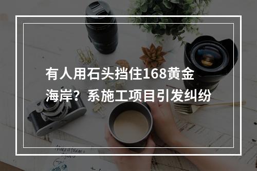 有人用石头挡住168黄金海岸？系施工项目引发纠纷