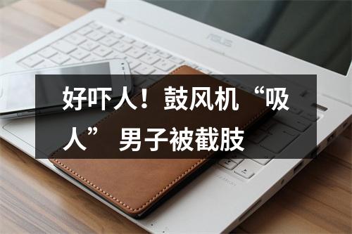 好吓人！鼓风机“吸人” 男子被截肢