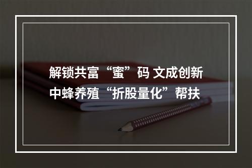 解锁共富“蜜”码 文成创新中蜂养殖“折股量化”帮扶