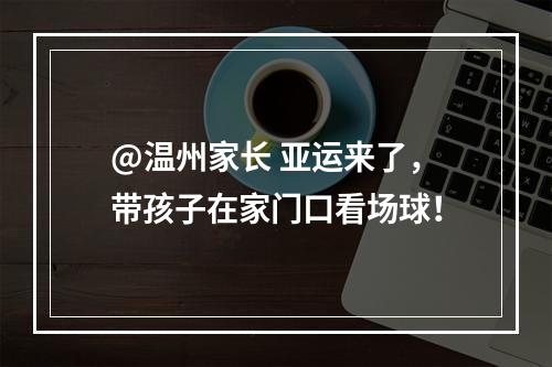 @温州家长 亚运来了，带孩子在家门口看场球！