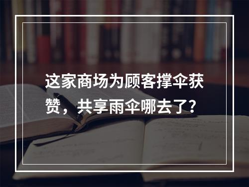 这家商场为顾客撑伞获赞，共享雨伞哪去了？