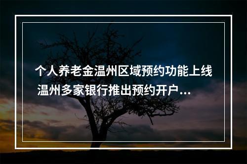 个人养老金温州区域预约功能上线 温州多家银行推出预约开户福利