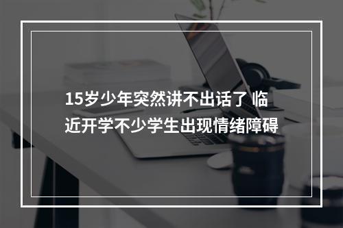 15岁少年突然讲不出话了 临近开学不少学生出现情绪障碍