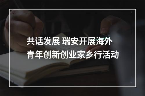 共话发展 瑞安开展海外青年创新创业家乡行活动