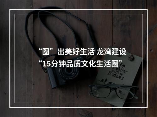 “圈”出美好生活 龙湾建设“15分钟品质文化生活圈”