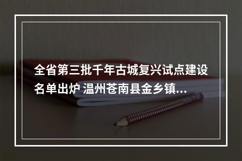 全省第三批千年古城复兴试点建设名单出炉 温州苍南县金乡镇入选