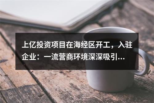 上亿投资项目在海经区开工，入驻企业：一流营商环境深深吸引我们！