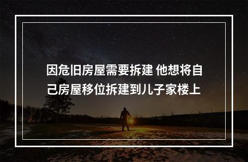 因危旧房屋需要拆建 他想将自己房屋移位拆建到儿子家楼上