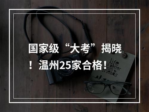 国家级“大考”揭晓！温州25家合格！