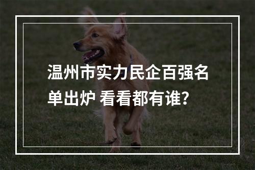 温州市实力民企百强名单出炉 看看都有谁？