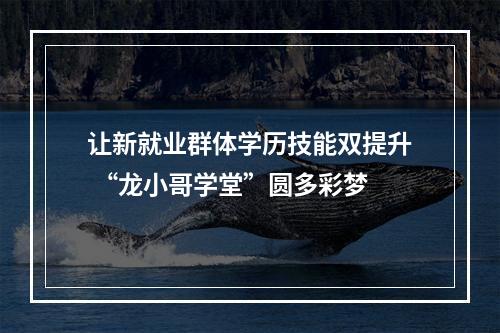 让新就业群体学历技能双提升 “龙小哥学堂”圆多彩梦
