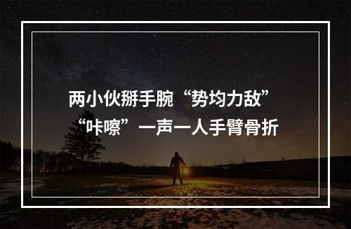 两小伙掰手腕“势均力敌” “咔嚓”一声一人手臂骨折