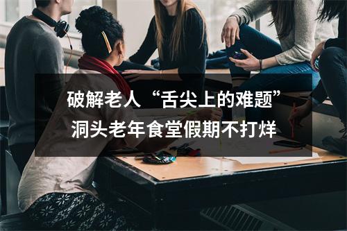 破解老人“舌尖上的难题” 洞头老年食堂假期不打烊