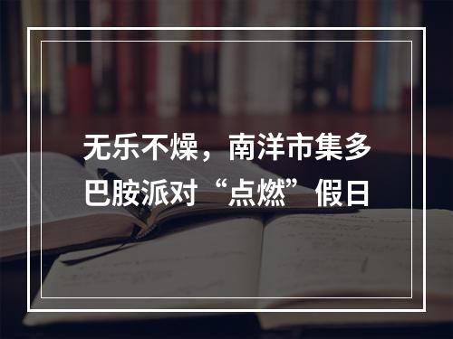 无乐不燥，南洋市集多巴胺派对“点燃”假日