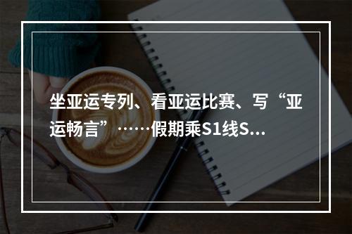 坐亚运专列、看亚运比赛、写“亚运畅言”……假期乘S1线S2线来一场“亚运之旅”