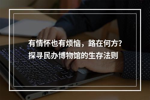 有情怀也有烦恼，路在何方？探寻民办博物馆的生存法则