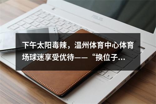 下午太阳毒辣，温州体育中心体育场球迷享受优待——“换位子”看球！