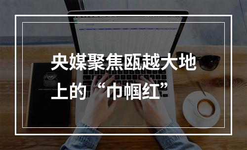 央媒聚焦瓯越大地上的“巾帼红”