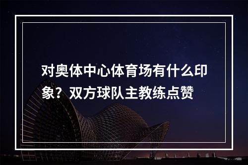 对奥体中心体育场有什么印象？双方球队主教练点赞