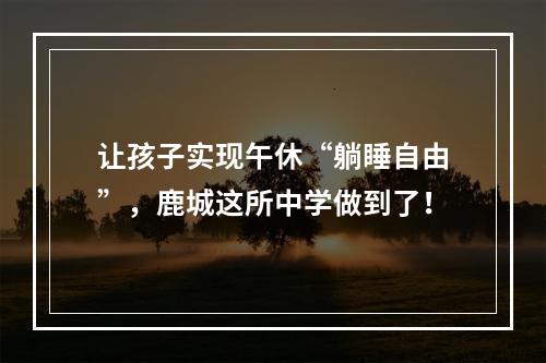 让孩子实现午休“躺睡自由”，鹿城这所中学做到了！
