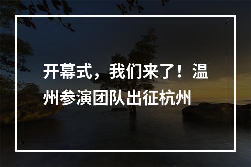 开幕式，我们来了！温州参演团队出征杭州