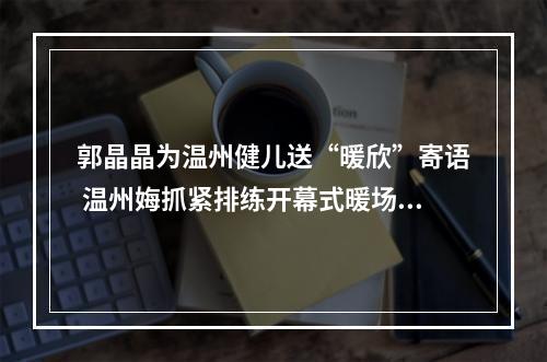 郭晶晶为温州健儿送“暖欣”寄语 温州娒抓紧排练开幕式暖场节目