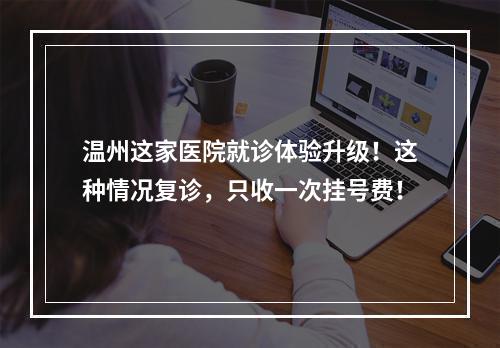 温州这家医院就诊体验升级！这种情况复诊，只收一次挂号费！