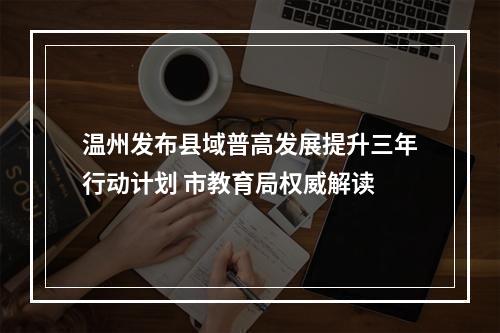 温州发布县域普高发展提升三年行动计划 市教育局权威解读