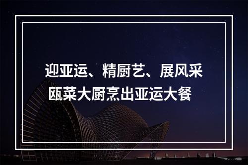 迎亚运、精厨艺、展风采 瓯菜大厨烹出亚运大餐