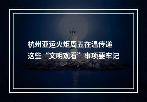 杭州亚运火炬周五在温传递 这些“文明观看”事项要牢记