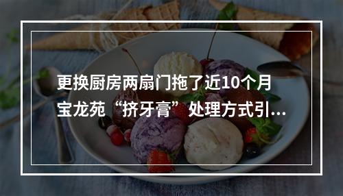 更换厨房两扇门拖了近10个月 宝龙苑“挤牙膏”处理方式引业主吐槽