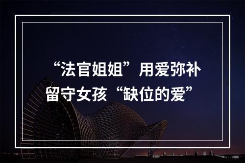 “法官姐姐”用爱弥补留守女孩“缺位的爱”