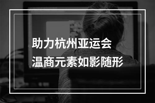 助力杭州亚运会 温商元素如影随形