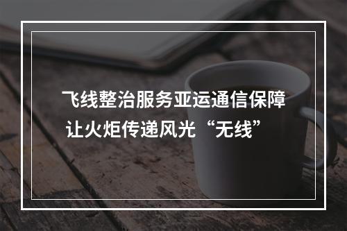 飞线整治服务亚运通信保障 让火炬传递风光“无线”