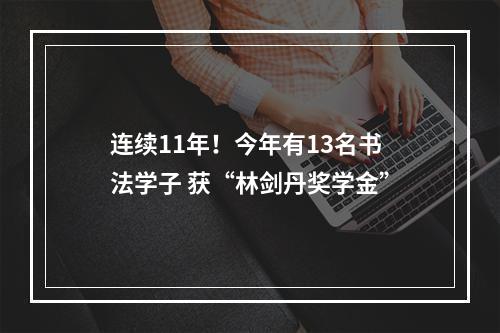 连续11年！今年有13名书法学子 获“林剑丹奖学金”