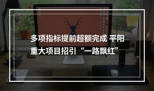 多项指标提前超额完成 平阳重大项目招引“一路飘红”
