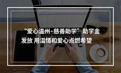 “爱心温州·慈善助学”助学金发放 用温情和爱心点燃希望