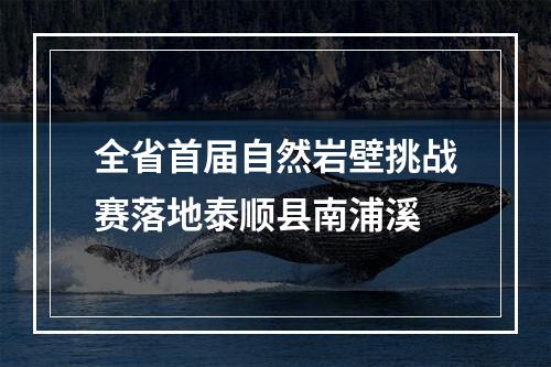 全省首届自然岩壁挑战赛落地泰顺县南浦溪