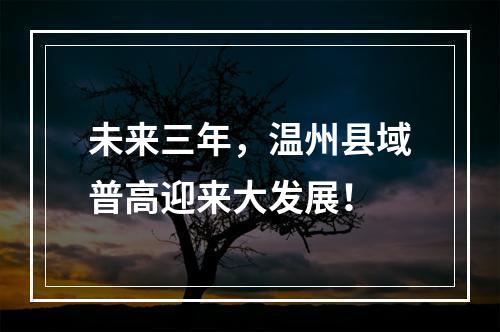 未来三年，温州县域普高迎来大发展！