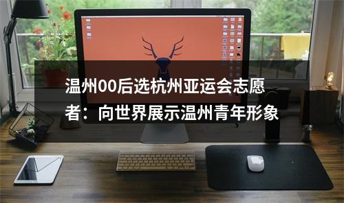 温州00后选杭州亚运会志愿者：向世界展示温州青年形象