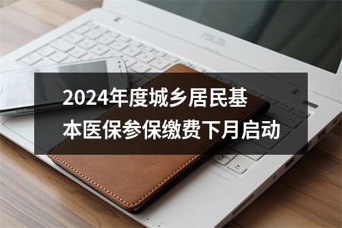 2024年度城乡居民基本医保参保缴费下月启动