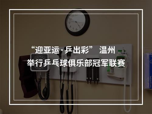 “迎亚运·乒出彩” 温州举行乒乓球俱乐部冠军联赛