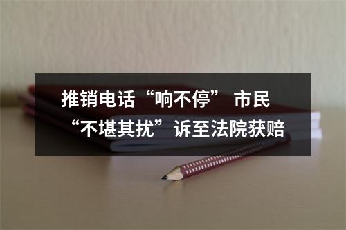 推销电话“响不停” 市民“不堪其扰”诉至法院获赔